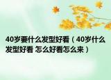 40歲要什么發(fā)型好看（40歲什么發(fā)型好看 怎么好看怎么來）