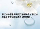 甲狀腺癌手術醫(yī)?？梢詧箐N多少（甲狀腺癌手術醫(yī)保能報銷多少 你知道嗎）