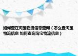 如何查在淘寶物流信息查詢（怎么查淘寶物流信息 如何查詢淘寶物流信息）