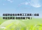 應屆畢業(yè)生比老員工工資高（應屆畢業(yè)生薪資 你拖后腿了嗎）