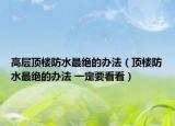 高層頂樓防水最絕的辦法（頂樓防水最絕的辦法 一定要看看）