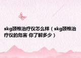 skg頸椎治療儀怎么樣（skg頸椎治療儀的危害 你了解多少）