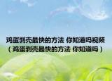 雞蛋剝殼最快的方法 你知道嗎視頻（雞蛋剝殼最快的方法 你知道嗎）