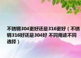 不銹鋼304更好還是316更好（不銹鋼316好還是304好 不同用途不同選擇）