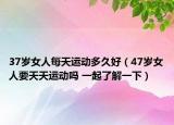 37歲女人每天運(yùn)動(dòng)多久好（47歲女人要天天運(yùn)動(dòng)嗎 一起了解一下）