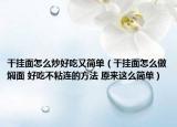干掛面怎么炒好吃又簡單（干掛面怎么做燜面 好吃不粘連的方法 原來這么簡單）