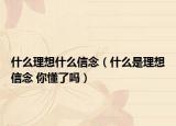 什么理想什么信念（什么是理想信念 你懂了嗎）