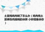 土豆燉雞肉糊了怎么辦（雞肉燉土豆鍋包肉掛糊的訣竅 小妙招告訴你）