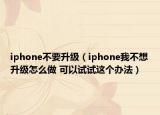 iphone不要升級(jí)（iphone我不想升級(jí)怎么做 可以試試這個(gè)辦法）