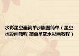水彩星空畫簡單步驟圖簡單（星空水彩畫教程 簡單星空水彩畫教程）