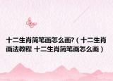 十二生肖簡筆畫怎么畫?（十二生肖畫法教程 十二生肖簡筆畫怎么畫）