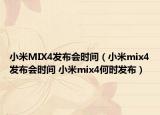 小米MIX4發(fā)布會(huì)時(shí)間（小米mix4發(fā)布會(huì)時(shí)間 小米mix4何時(shí)發(fā)布）