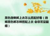 黑色微喇褲上衣怎么搭配好看（微嗽黑色褲怎樣搭配上衣 會(huì)非常顯腿細(xì)）