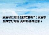 眉豆可以做什么好吃的呢?（眉豆怎么做才好吃呢 美味藥膳做出來(lái)）