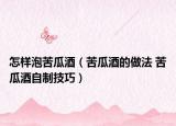 怎樣泡苦瓜酒（苦瓜酒的做法 苦瓜酒自制技巧）
