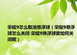 榮耀9怎么取消懸浮球（榮耀9懸浮球怎么關(guān)閉 榮耀9懸浮球要如何關(guān)閉呢）