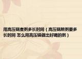 用高壓鍋煮粥多長時間（高壓鍋熬粥要多長時間 怎么用高壓鍋做出好喝的粥）