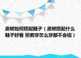 皮裙如何搭配鞋子（皮裙搭配什么鞋子好看 照著穿怎么穿都不會(huì)錯(cuò)）