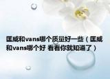 匡威和vans哪個質(zhì)量好一些（匡威和vans哪個好 看看你就知道了）