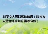 55歲女人可以練瑜伽嗎（56歲女人適合練瑜伽嗎 要怎么練）