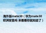 海外版mate30（華為mate30歐洲發(fā)售嗎 來看看你就知道了）