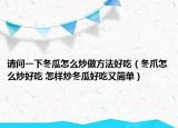 請問一下冬瓜怎么炒做方法好吃（冬爪怎么炒好吃 怎樣炒冬瓜好吃又簡單）