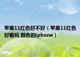 蘋果11紅色好不好（蘋果11紅色好看嗎 顏色的iphone）