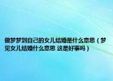 做夢夢到自己的女兒結(jié)婚是什么意思（夢見女兒結(jié)婚什么意思 這是好事嗎）
