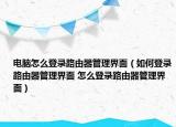 電腦怎么登錄路由器管理界面（如何登錄路由器管理界面 怎么登錄路由器管理界面）