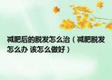 減肥后的脫發(fā)怎么治（減肥脫發(fā)怎么辦 該怎么做好）