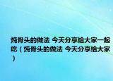 燉骨頭的做法 今天分享給大家一起吃（燉骨頭的做法 今天分享給大家）