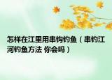 怎樣在江里用串鉤釣魚（串釣江河釣魚方法 你會(huì)嗎）