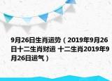 9月26日生肖運(yùn)勢(shì)（2019年9月26日十二生肖財(cái)運(yùn) 十二生肖2019年9月26日運(yùn)氣）