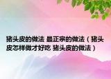 豬頭皮的做法 最正宗的做法（豬頭皮怎樣做才好吃 豬頭皮的做法）