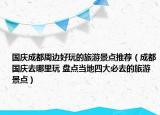 國慶成都周邊好玩的旅游景點推薦（成都國慶去哪里玩 盤點當?shù)厮拇蟊厝サ穆糜尉包c）