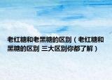 老紅糖和老黑糖的區(qū)別（老紅糖和黑糖的區(qū)別 三大區(qū)別你都了解）