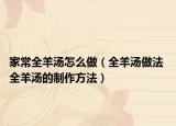 家常全羊湯怎么做（全羊湯做法 全羊湯的制作方法）