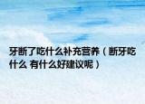 牙斷了吃什么補(bǔ)充營(yíng)養(yǎng)（斷牙吃什么 有什么好建議呢）