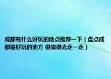 成都有什么好玩的地點(diǎn)推薦一下（盤點(diǎn)成都最好玩的地方 很值得去走一走）