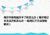 海爾平板電腦開不了機怎么辦（海爾筆記本無法開機怎么辦 一般用以下方法排除解決）