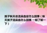 孩子秋天總流鼻血是怎么回事（秋天孩子流鼻血怎么回事 一起了解一下）