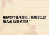 視頻怎樣合成剪輯（視頻怎么剪輯合成 快來學(xué)習(xí)吧）