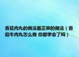 香菇肉丸的做法最正宗的做法（香菇牛肉丸怎么做 你都學會了嗎）