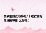 禁欲的好處與壞處?（戒欲的好處 戒欲有什么好處）