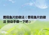 菌菇魚片的做法（香菇魚片的做法 快動手做一下吧）
