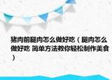 豬肉前腿肉怎么做好吃（腿肉怎么做好吃 簡單方法教你輕松制作美食）