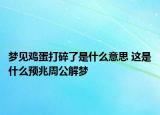 夢見雞蛋打碎了是什么意思 這是什么預兆周公解夢