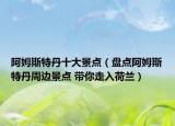 阿姆斯特丹十大景點(diǎn)（盤點(diǎn)阿姆斯特丹周邊景點(diǎn) 帶你走入荷蘭）