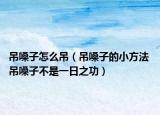 吊嗓子怎么吊（吊嗓子的小方法 吊嗓子不是一日之功）