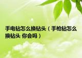 手電鉆怎么換鉆頭（手槍鉆怎么換鉆頭 你會嗎）